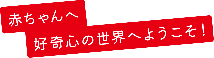 赤ちゃんへ 好奇心の世界へようこそ！