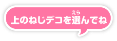 ねじデコをえらんでね左