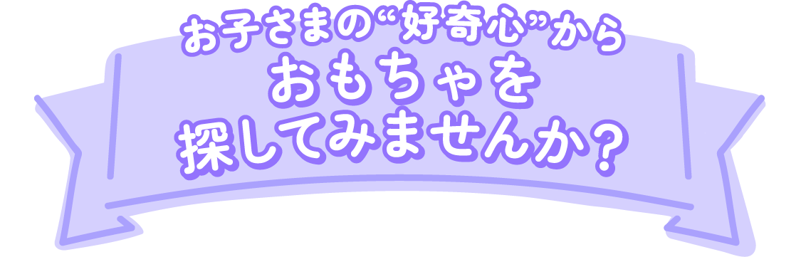 お子さまの好奇心から好奇心からおもちゃを探してみませんか？